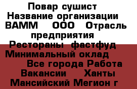 Повар-сушист › Название организации ­ ВАММ  , ООО › Отрасль предприятия ­ Рестораны, фастфуд › Минимальный оклад ­ 15 000 - Все города Работа » Вакансии   . Ханты-Мансийский,Мегион г.